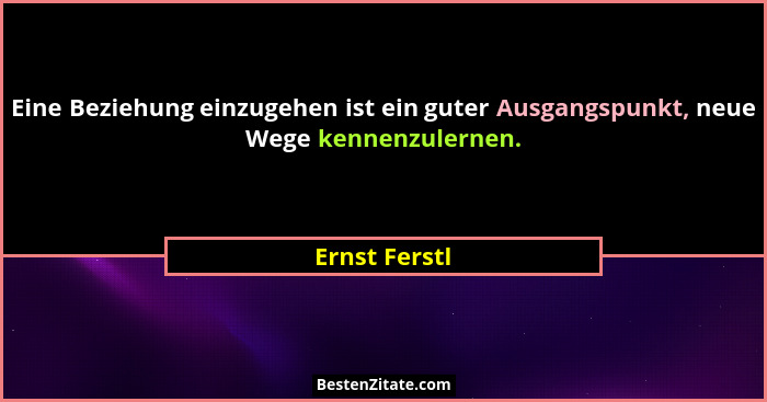 Eine Beziehung einzugehen ist ein guter Ausgangspunkt, neue Wege kennenzulernen.... - Ernst Ferstl
