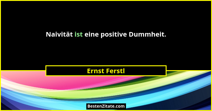 Naivität ist eine positive Dummheit.... - Ernst Ferstl