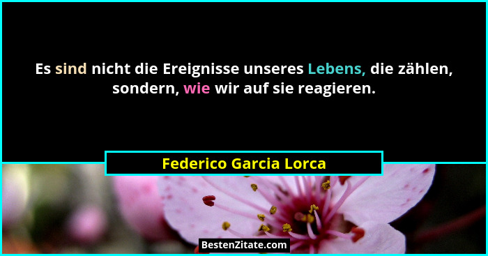Es sind nicht die Ereignisse unseres Lebens, die zählen, sondern, wie wir auf sie reagieren.... - Federico Garcia Lorca