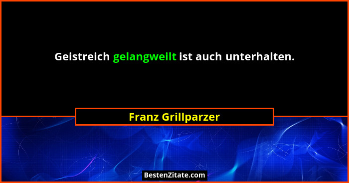 Geistreich gelangweilt ist auch unterhalten.... - Franz Grillparzer