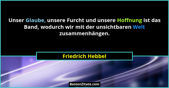 Unser Glaube, unsere Furcht und unsere Hoffnung ist das Band, wodurch wir mit der unsichtbaren Welt zusammenhängen.... - Friedrich Hebbel