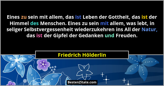 Eines zu sein mit allem, das ist Leben der Gottheit, das ist der Himmel des Menschen. Eines zu sein mit allem, was lebt, in seli... - Friedrich Hölderlin