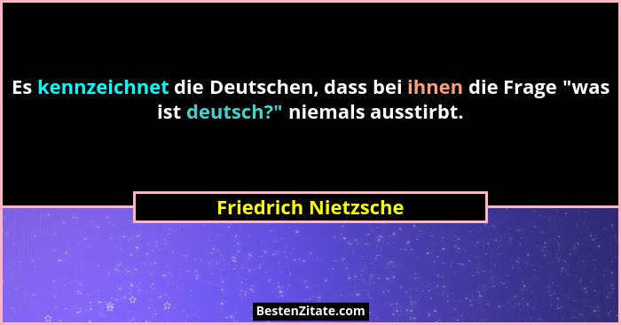 Es kennzeichnet die Deutschen, dass bei ihnen die Frage "was ist deutsch?" niemals ausstirbt.... - Friedrich Nietzsche