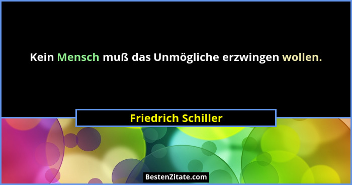 Kein Mensch muß das Unmögliche erzwingen wollen.... - Friedrich Schiller