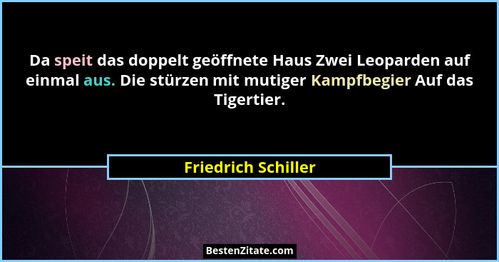 Da speit das doppelt geöffnete Haus Zwei Leoparden auf einmal aus. Die stürzen mit mutiger Kampfbegier Auf das Tigertier.... - Friedrich Schiller