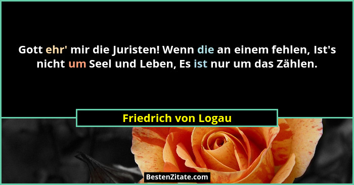 Gott ehr' mir die Juristen! Wenn die an einem fehlen, Ist's nicht um Seel und Leben, Es ist nur um das Zählen.... - Friedrich von Logau