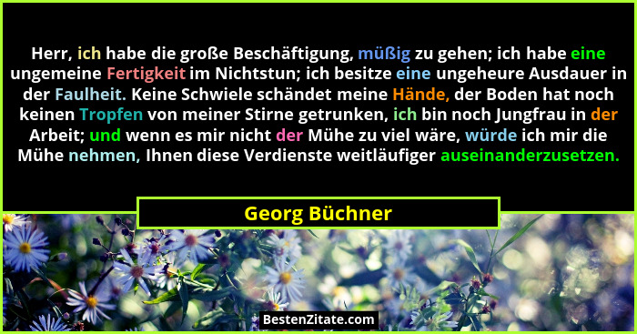 Herr, ich habe die große Beschäftigung, müßig zu gehen; ich habe eine ungemeine Fertigkeit im Nichtstun; ich besitze eine ungeheure Au... - Georg Büchner