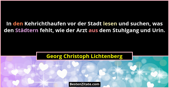 In den Kehrichthaufen vor der Stadt lesen und suchen, was den Städtern fehlt, wie der Arzt aus dem Stuhlgang und Urin.... - Georg Christoph Lichtenberg