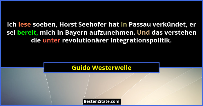 Ich lese soeben, Horst Seehofer hat in Passau verkündet, er sei bereit, mich in Bayern aufzunehmen. Und das verstehen die unter re... - Guido Westerwelle