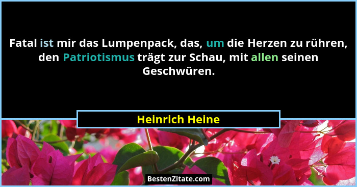Fatal ist mir das Lumpenpack, das, um die Herzen zu rühren, den Patriotismus trägt zur Schau, mit allen seinen Geschwüren.... - Heinrich Heine