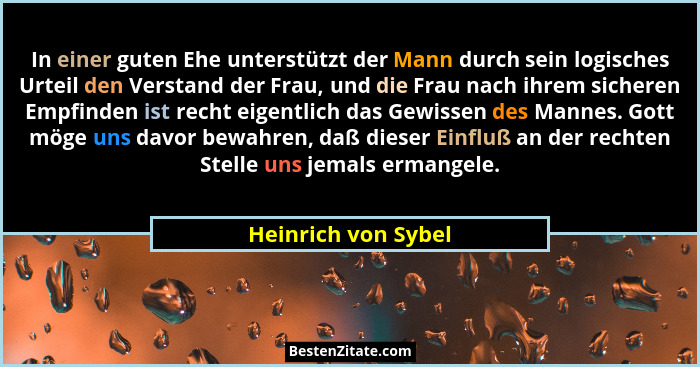 In einer guten Ehe unterstützt der Mann durch sein logisches Urteil den Verstand der Frau, und die Frau nach ihrem sicheren Empfi... - Heinrich von Sybel