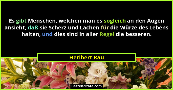Es gibt Menschen, welchen man es sogleich an den Augen ansieht, daß sie Scherz und Lachen für die Würze des Lebens halten, und dies sin... - Heribert Rau