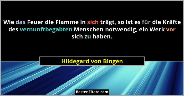 Wie das Feuer die Flamme in sich trägt, so ist es für die Kräfte des vernunftbegabten Menschen notwendig, ein Werk vor sich zu... - Hildegard von Bingen