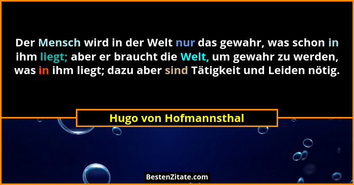Der Mensch wird in der Welt nur das gewahr, was schon in ihm liegt; aber er braucht die Welt, um gewahr zu werden, was in ihm... - Hugo von Hofmannsthal