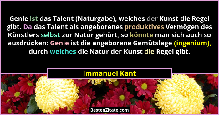 Genie ist das Talent (Naturgabe), welches der Kunst die Regel gibt. Da das Talent als angeborenes produktives Vermögen des Künstlers s... - Immanuel Kant