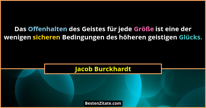 Das Offenhalten des Geistes für jede Größe ist eine der wenigen sicheren Bedingungen des höheren geistigen Glücks.... - Jacob Burckhardt