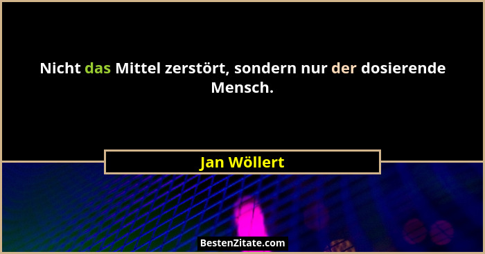 Nicht das Mittel zerstört, sondern nur der dosierende Mensch.... - Jan Wöllert