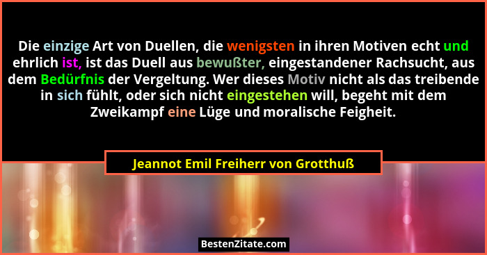 Die einzige Art von Duellen, die wenigsten in ihren Motiven echt und ehrlich ist, ist das Duell aus bewußter, ein... - Jeannot Emil Freiherr von Grotthuß