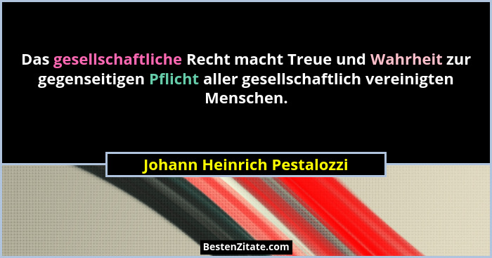 Das gesellschaftliche Recht macht Treue und Wahrheit zur gegenseitigen Pflicht aller gesellschaftlich vereinigten Mensche... - Johann Heinrich Pestalozzi