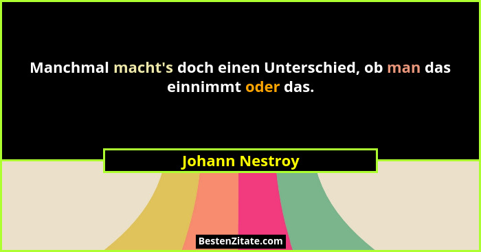 Manchmal macht's doch einen Unterschied, ob man das einnimmt oder das.... - Johann Nestroy