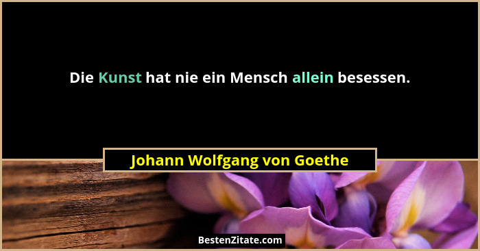 Die Kunst hat nie ein Mensch allein besessen.... - Johann Wolfgang von Goethe