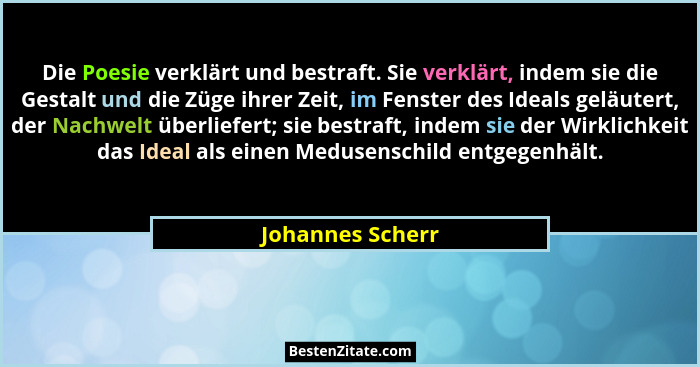 Die Poesie verklärt und bestraft. Sie verklärt, indem sie die Gestalt und die Züge ihrer Zeit, im Fenster des Ideals geläutert, der... - Johannes Scherr