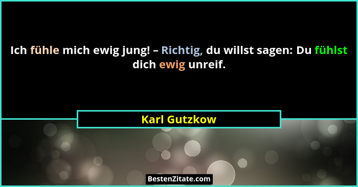 Ich fühle mich ewig jung! – Richtig, du willst sagen: Du fühlst dich ewig unreif.... - Karl Gutzkow