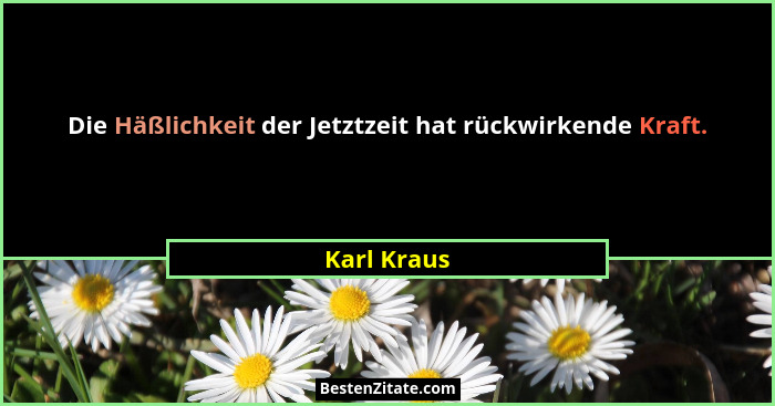 Die Häßlichkeit der Jetztzeit hat rückwirkende Kraft.... - Karl Kraus