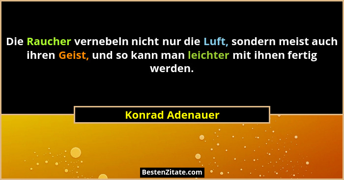 Die Raucher vernebeln nicht nur die Luft, sondern meist auch ihren Geist, und so kann man leichter mit ihnen fertig werden.... - Konrad Adenauer
