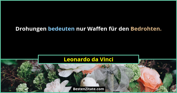 Drohungen bedeuten nur Waffen für den Bedrohten.... - Leonardo da Vinci