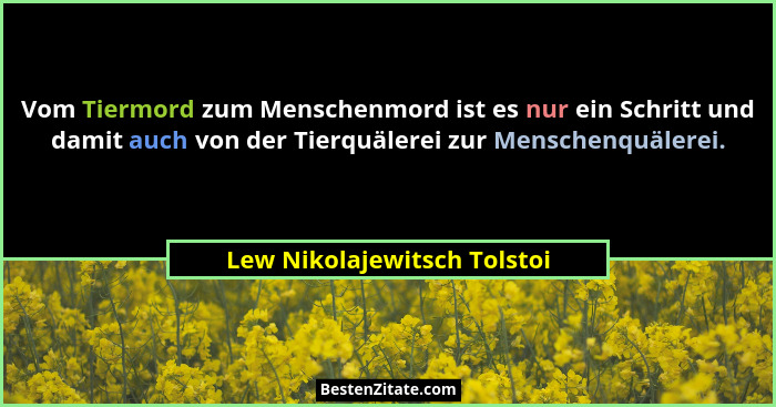 Vom Tiermord zum Menschenmord ist es nur ein Schritt und damit auch von der Tierquälerei zur Menschenquälerei.... - Lew Nikolajewitsch Tolstoi