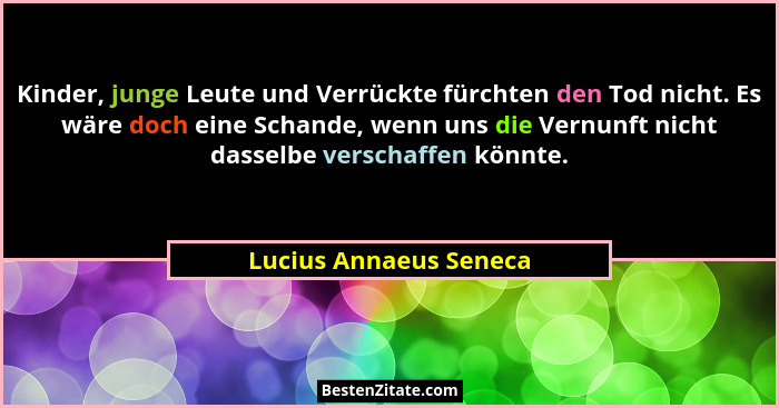 Kinder, junge Leute und Verrückte fürchten den Tod nicht. Es wäre doch eine Schande, wenn uns die Vernunft nicht dasselbe vers... - Lucius Annaeus Seneca