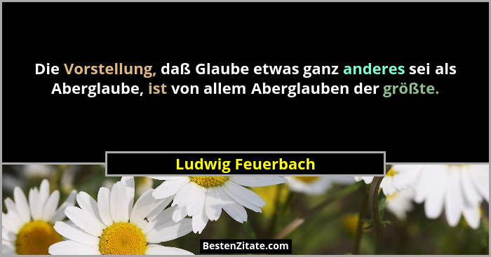 Die Vorstellung, daß Glaube etwas ganz anderes sei als Aberglaube, ist von allem Aberglauben der größte.... - Ludwig Feuerbach