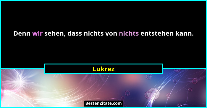 Denn wir sehen, dass nichts von nichts entstehen kann.... - Lukrez