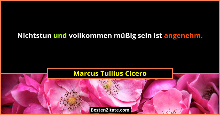 Nichtstun und vollkommen müßig sein ist angenehm.... - Marcus Tullius Cicero