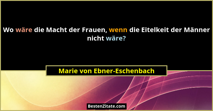 Wo wäre die Macht der Frauen, wenn die Eitelkeit der Männer nicht wäre?... - Marie von Ebner-Eschenbach