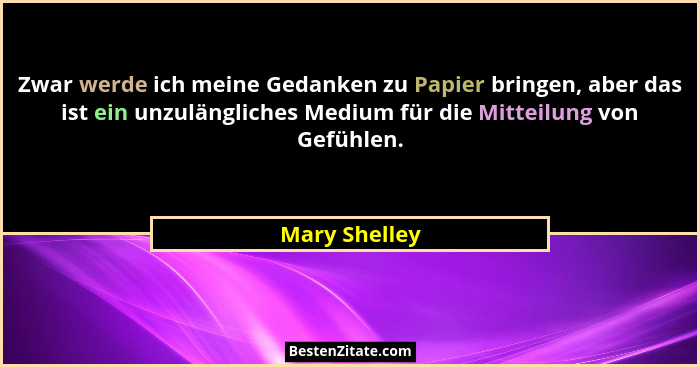 Zwar werde ich meine Gedanken zu Papier bringen, aber das ist ein unzulängliches Medium für die Mitteilung von Gefühlen.... - Mary Shelley