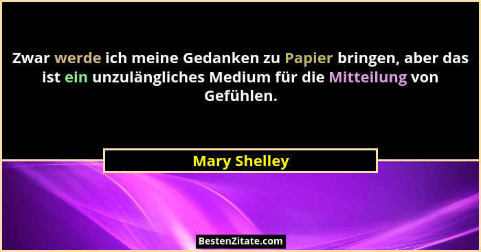 Zwar werde ich meine Gedanken zu Papier bringen, aber das ist ein unzulängliches Medium für die Mitteilung von Gefühlen.... - Mary Shelley