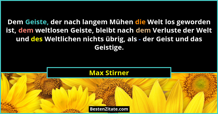 Dem Geiste, der nach langem Mühen die Welt los geworden ist, dem weltlosen Geiste, bleibt nach dem Verluste der Welt und des Weltlichen... - Max Stirner