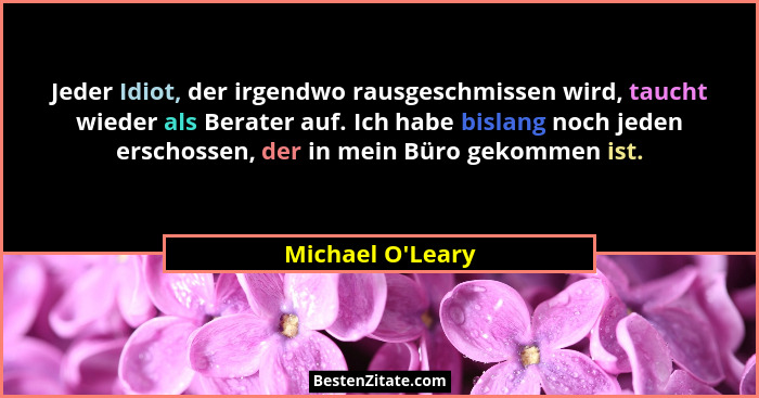 Jeder Idiot, der irgendwo rausgeschmissen wird, taucht wieder als Berater auf. Ich habe bislang noch jeden erschossen, der in me... - Michael O'Leary