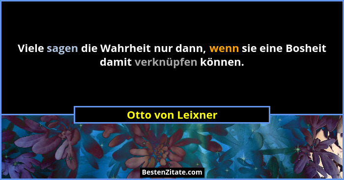 Viele sagen die Wahrheit nur dann, wenn sie eine Bosheit damit verknüpfen können.... - Otto von Leixner
