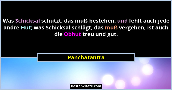 Was Schicksal schützt, das muß bestehen, und fehlt auch jede andre Hut; was Schicksal schlägt, das muß vergehen, ist auch die Obhut tre... - Panchatantra