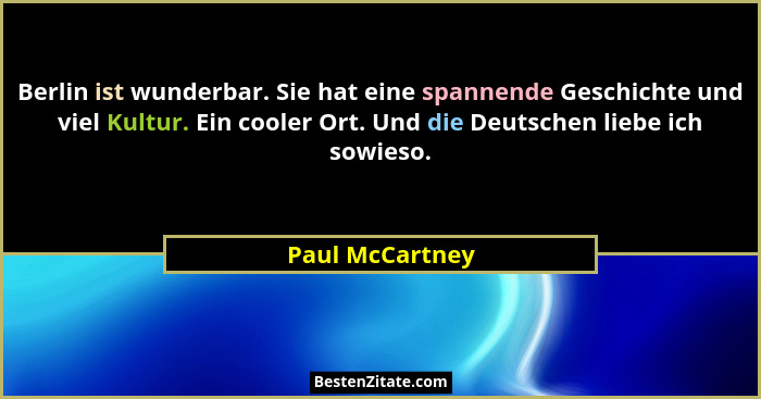 Berlin ist wunderbar. Sie hat eine spannende Geschichte und viel Kultur. Ein cooler Ort. Und die Deutschen liebe ich sowieso.... - Paul McCartney