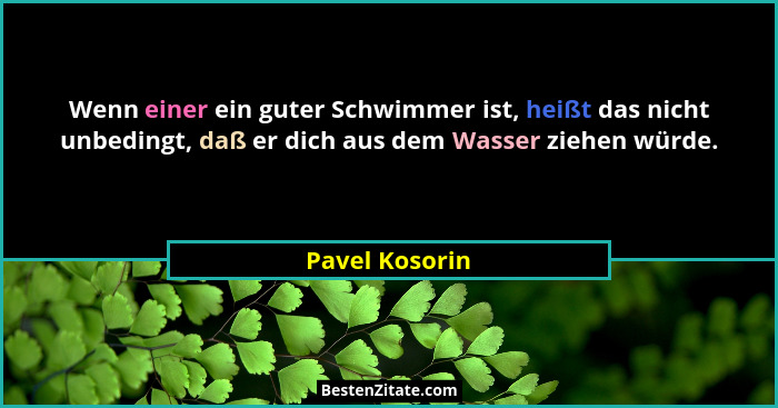 Wenn einer ein guter Schwimmer ist, heißt das nicht unbedingt, daß er dich aus dem Wasser ziehen würde.... - Pavel Kosorin