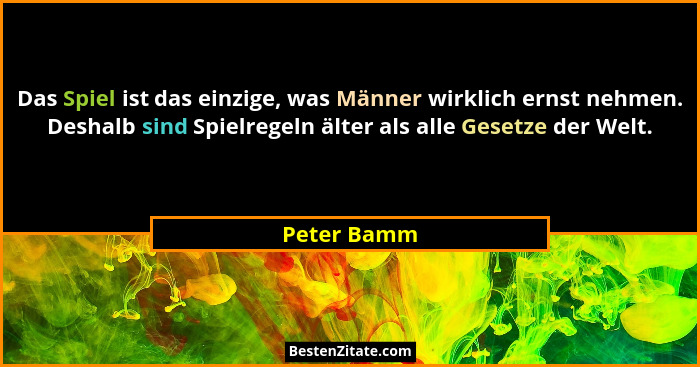 Das Spiel ist das einzige, was Männer wirklich ernst nehmen. Deshalb sind Spielregeln älter als alle Gesetze der Welt.... - Peter Bamm
