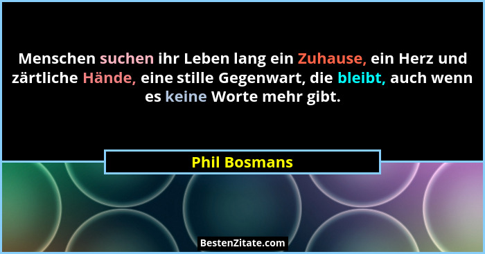 Menschen suchen ihr Leben lang ein Zuhause, ein Herz und zärtliche Hände, eine stille Gegenwart, die bleibt, auch wenn es keine Worte m... - Phil Bosmans