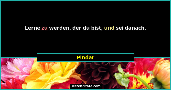 Lerne zu werden, der du bist, und sei danach.... - Pindar