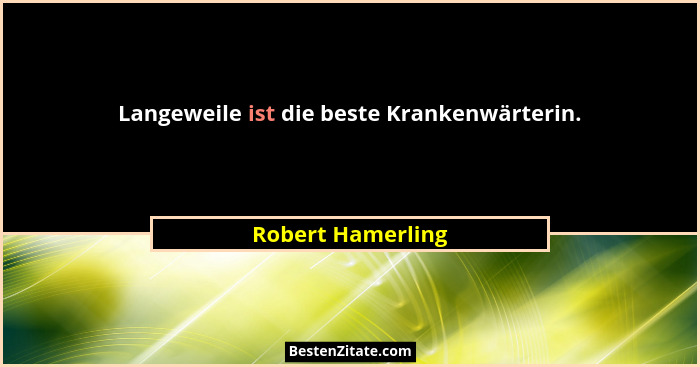 Langeweile ist die beste Krankenwärterin.... - Robert Hamerling