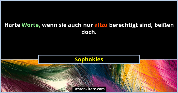 Harte Worte, wenn sie auch nur allzu berechtigt sind, beißen doch.... - Sophokles
