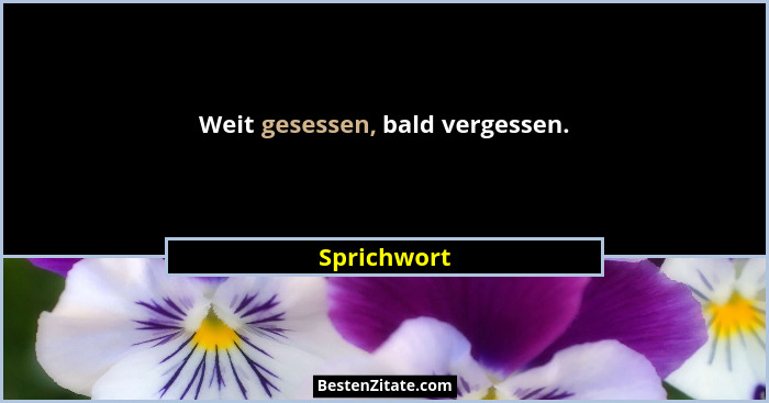 Weit gesessen, bald vergessen.... - Sprichwort